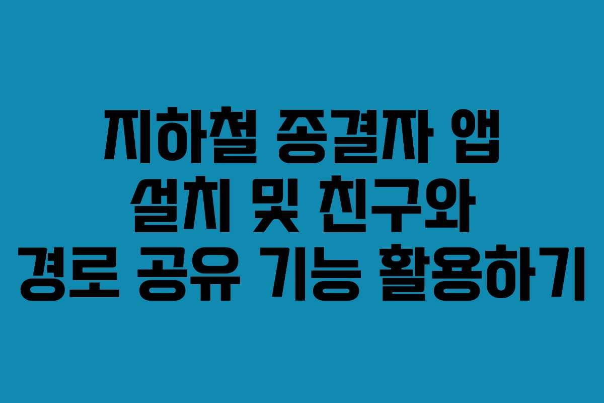 지하철 종결자 앱 설치 및 친구와 경로 공유 기능 활용하기