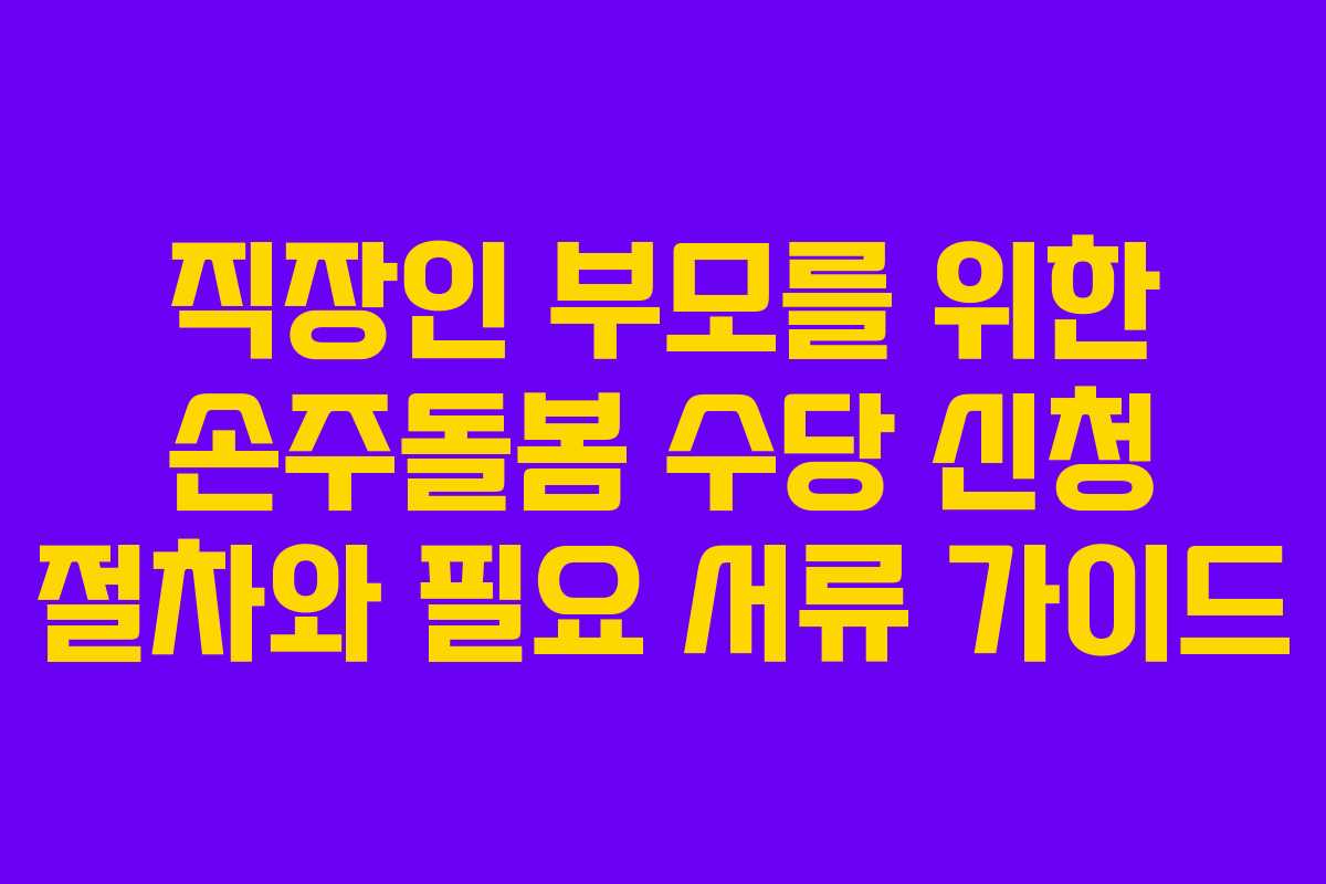 직장인 부모를 위한 손주돌봄 수당 신청 절차와 필요 서류 가이드