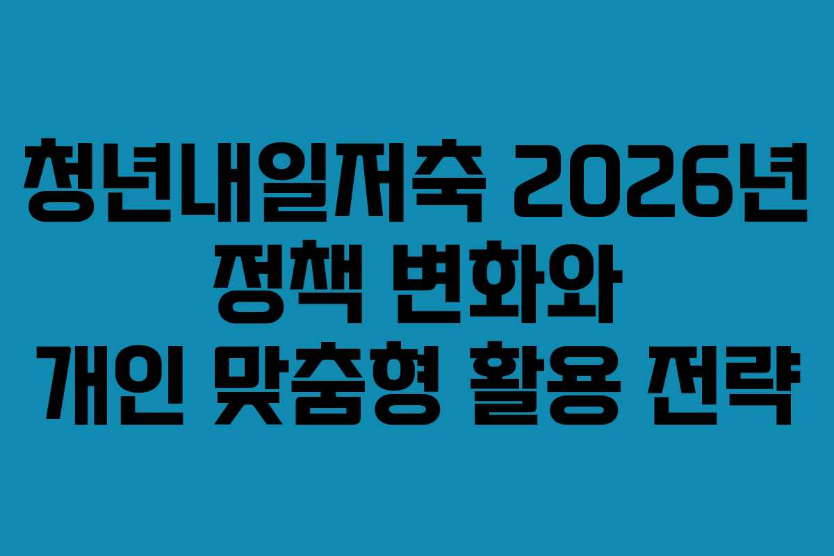 청년내일저축 2026년 정책 변화와 개인 맞춤형 활용 전략