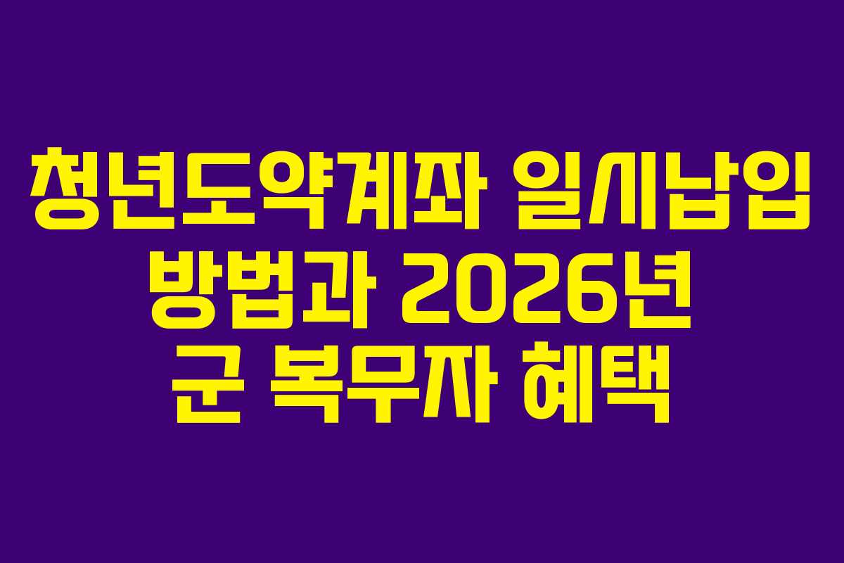 청년도약계좌 일시납입 방법과 2026년 군 복무자 혜택