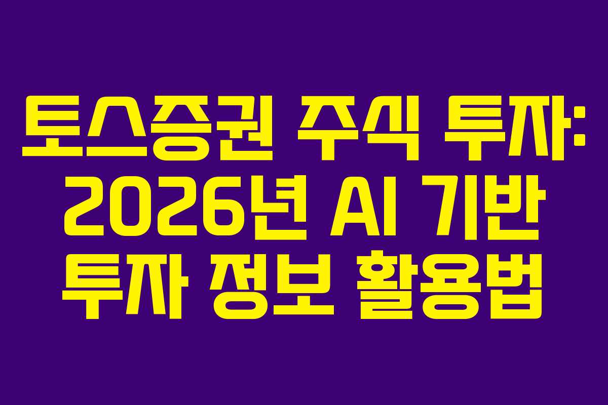 토스증권 주식 투자: 2026년 AI 기반 투자 정보 활용법