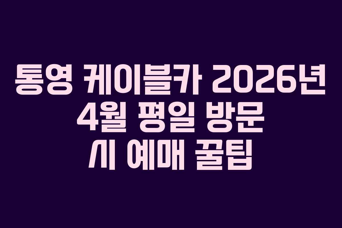 통영 케이블카 2026년 4월 평일 방문 시 예매 꿀팁