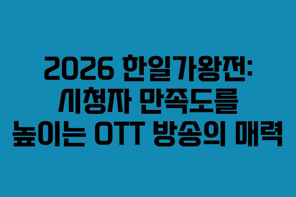 2026 한일가왕전: 시청자 만족도를 높이는 OTT 방송의 매력