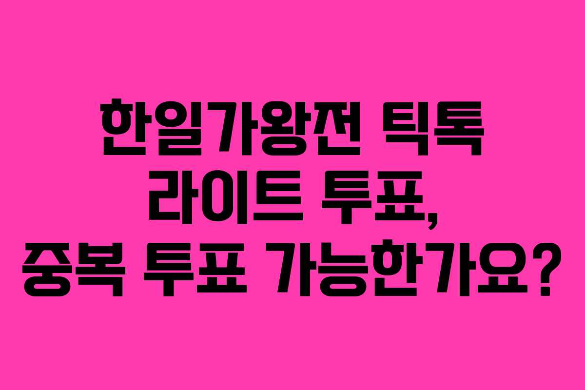 한일가왕전 틱톡 라이트 투표, 중복 투표 가능한가요?