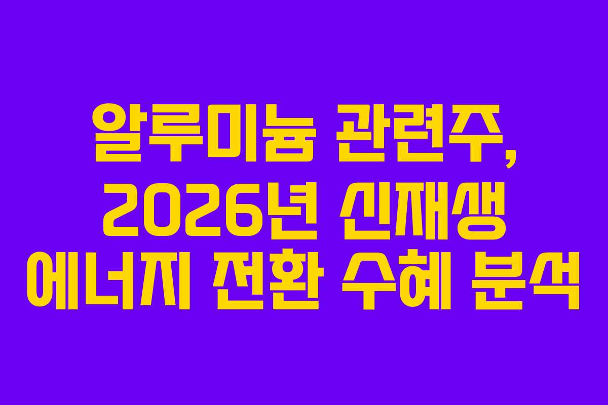 알루미늄 관련주, 2026년 신재생 에너지 전환 수혜 분석