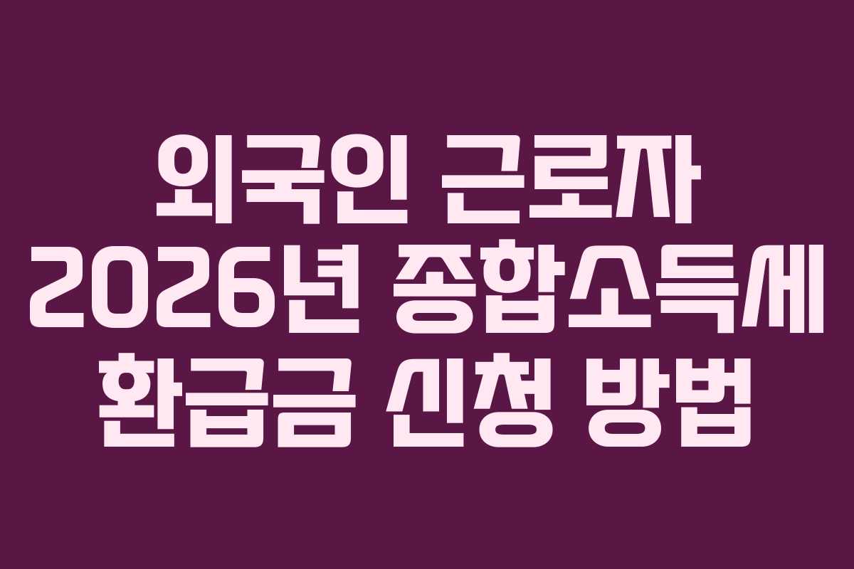 외국인 근로자 2026년 종합소득세 환급금 신청 방법