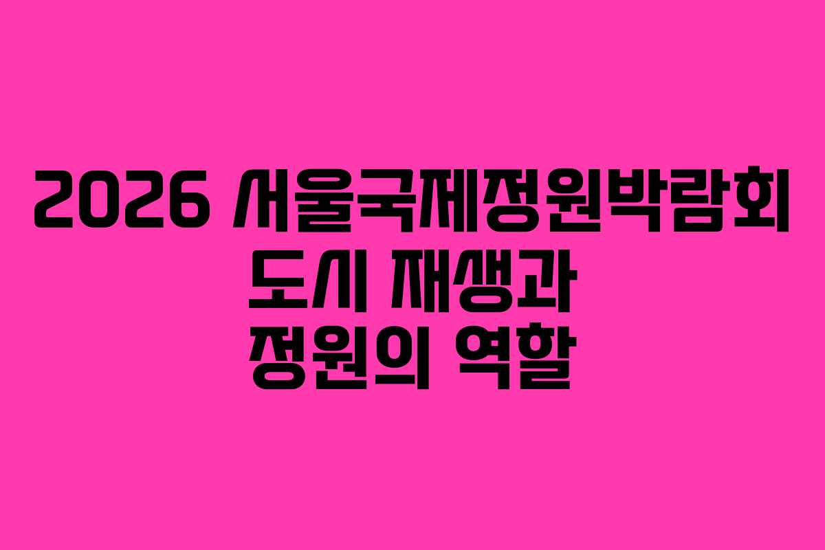 2026 서울국제정원박람회 도시 재생과 정원의 역할