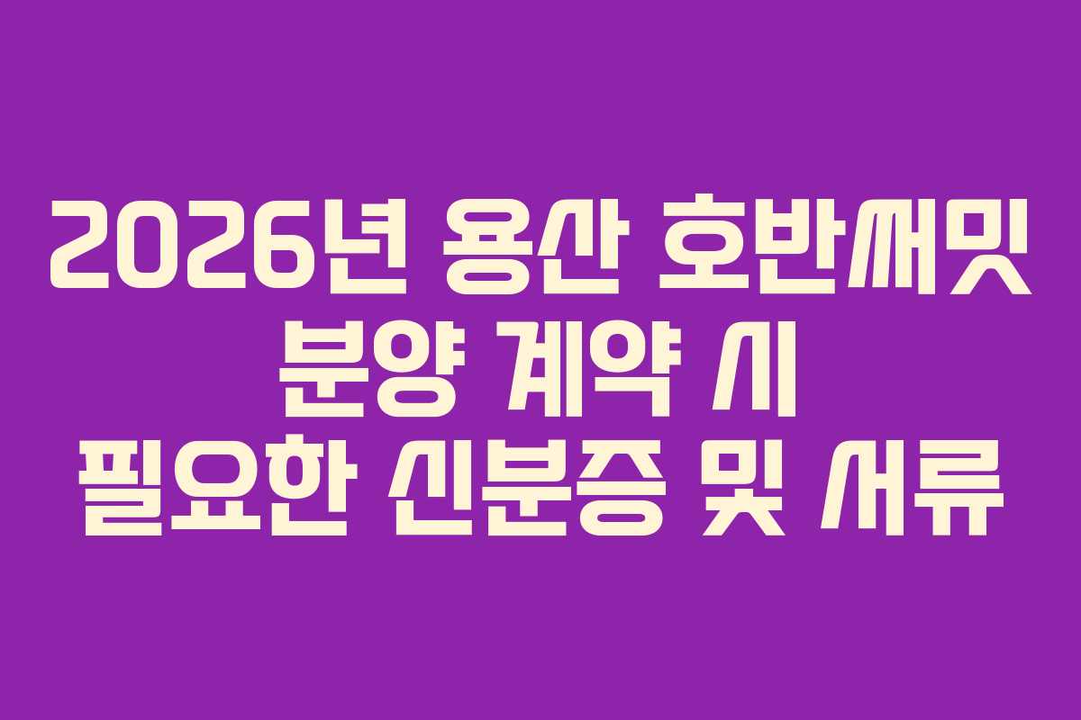 2026년 용산 호반써밋 분양 계약 시 필요한 신분증 및 서류