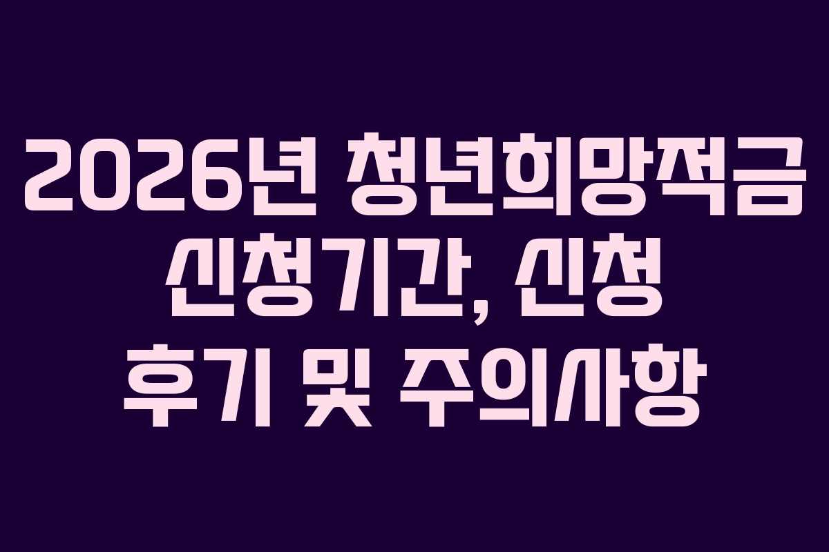 2026년 청년희망적금 신청기간, 신청 후기 및 주의사항