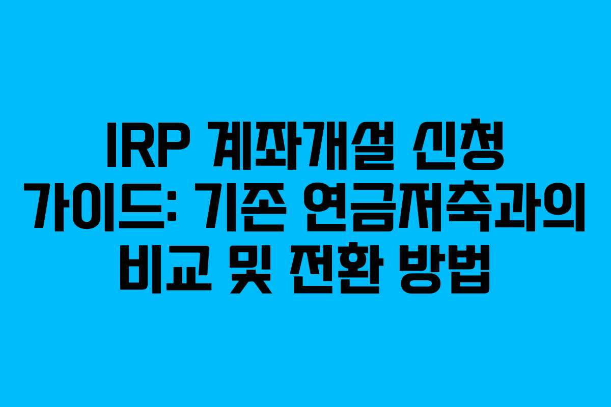 IRP 계좌개설 신청 가이드: 기존 연금저축과의 비교 및 전환 방법