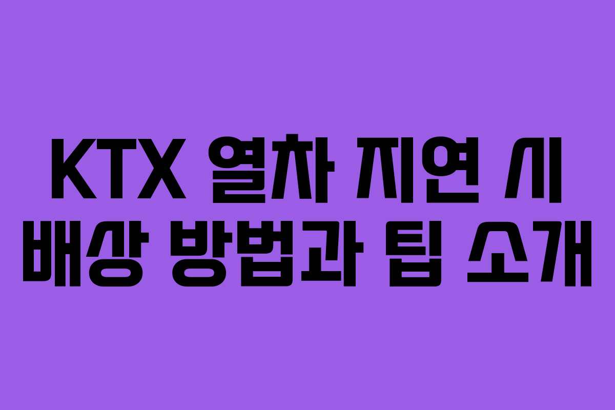 KTX 열차 지연 시 배상 방법과 팁 소개
