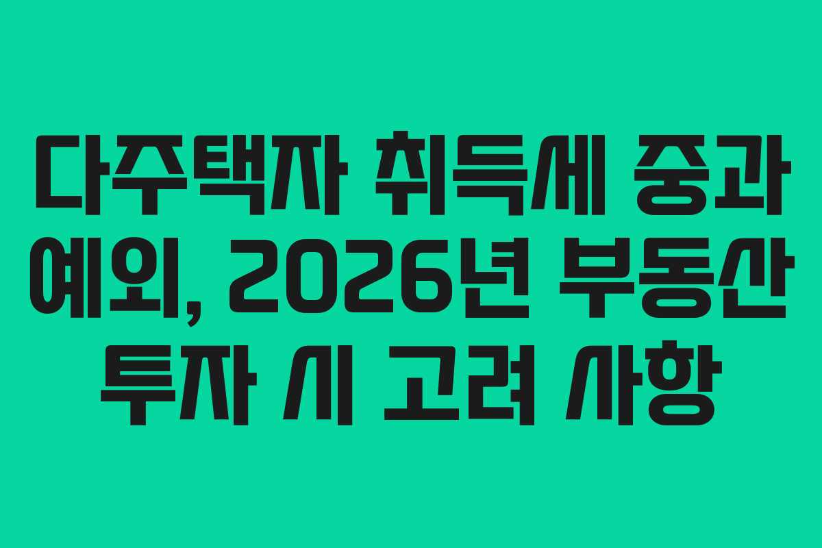 다주택자 취득세 중과 예외, 2026년 부동산 투자 시 고려 사항