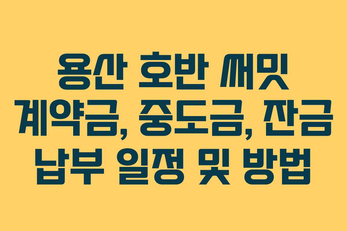 용산 호반 써밋 계약금, 중도금, 잔금 납부 일정 및 방법
