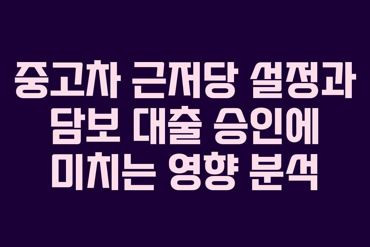 중고차 근저당 설정과 담보 대출 승인에 미치는 영향 분석