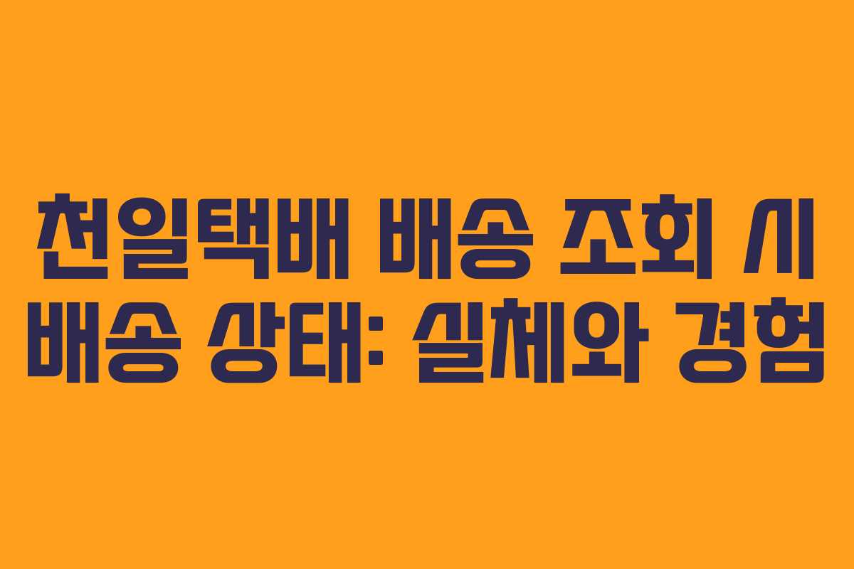 천일택배 배송 조회 시 배송 상태: 실체와 경험
