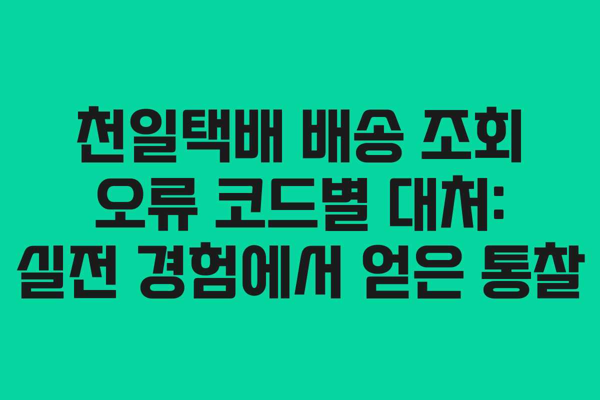천일택배 배송 조회 오류 코드별 대처: 실전 경험에서 얻은 통찰