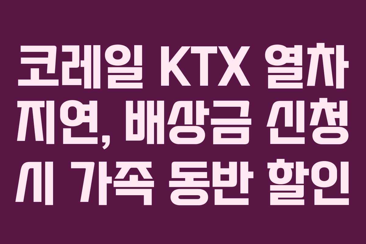 코레일 KTX 열차 지연, 배상금 신청 시 가족 동반 할인 코레일 KTX 열차 지연, 배상금 신청 시 가족 동반 할인
