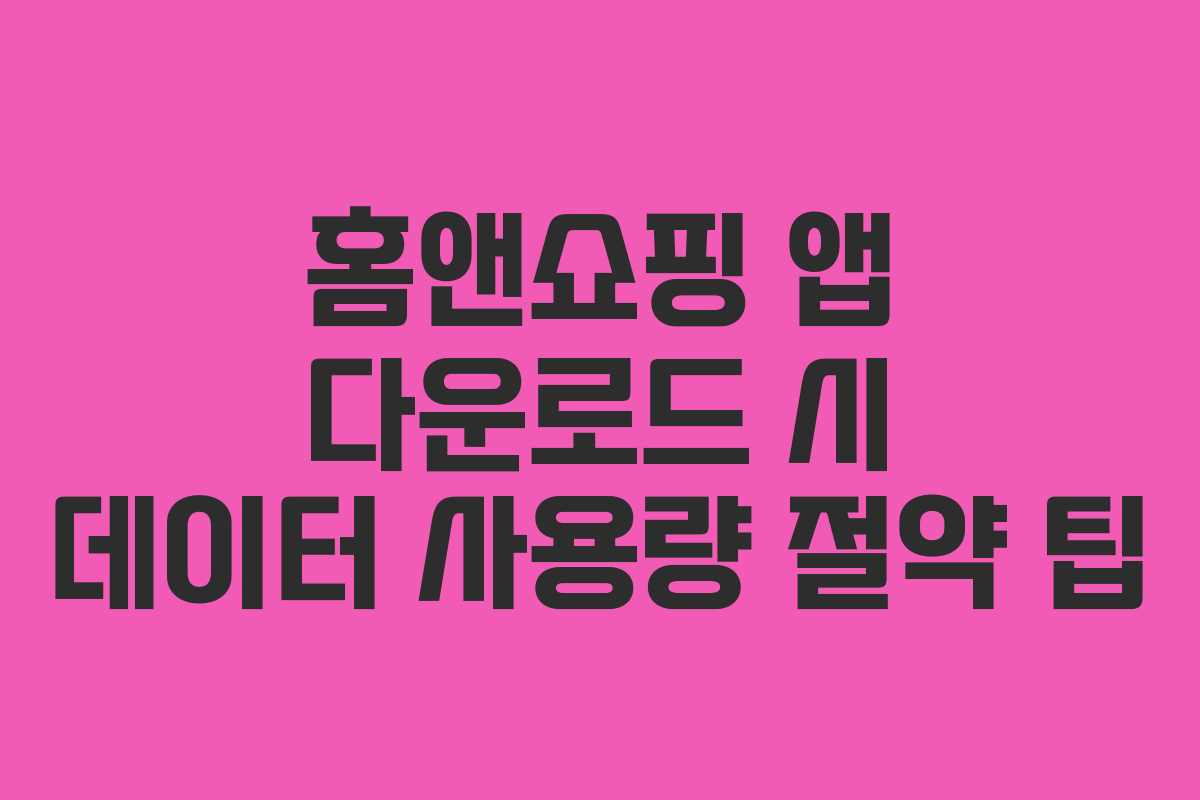 홈앤쇼핑 앱 다운로드 시 데이터 사용량 절약 팁