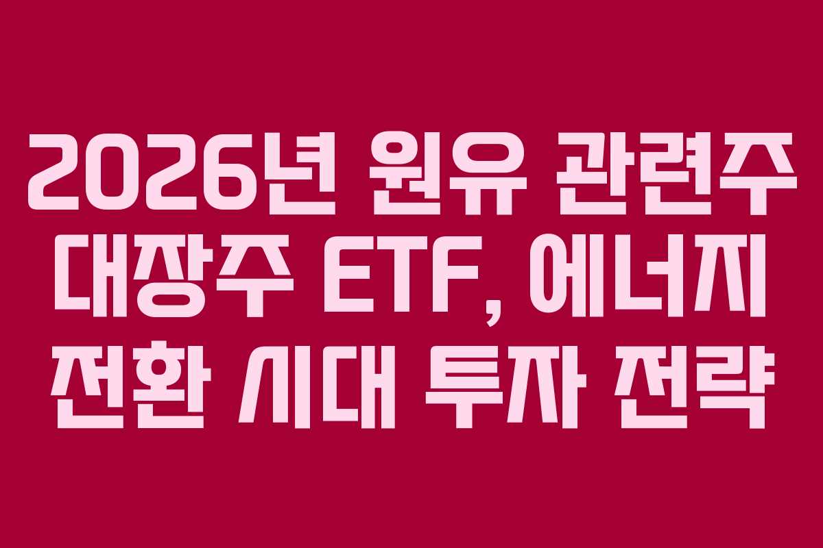 2026년 원유 관련주 대장주 ETF, 에너지 전환 시대 투자 전략