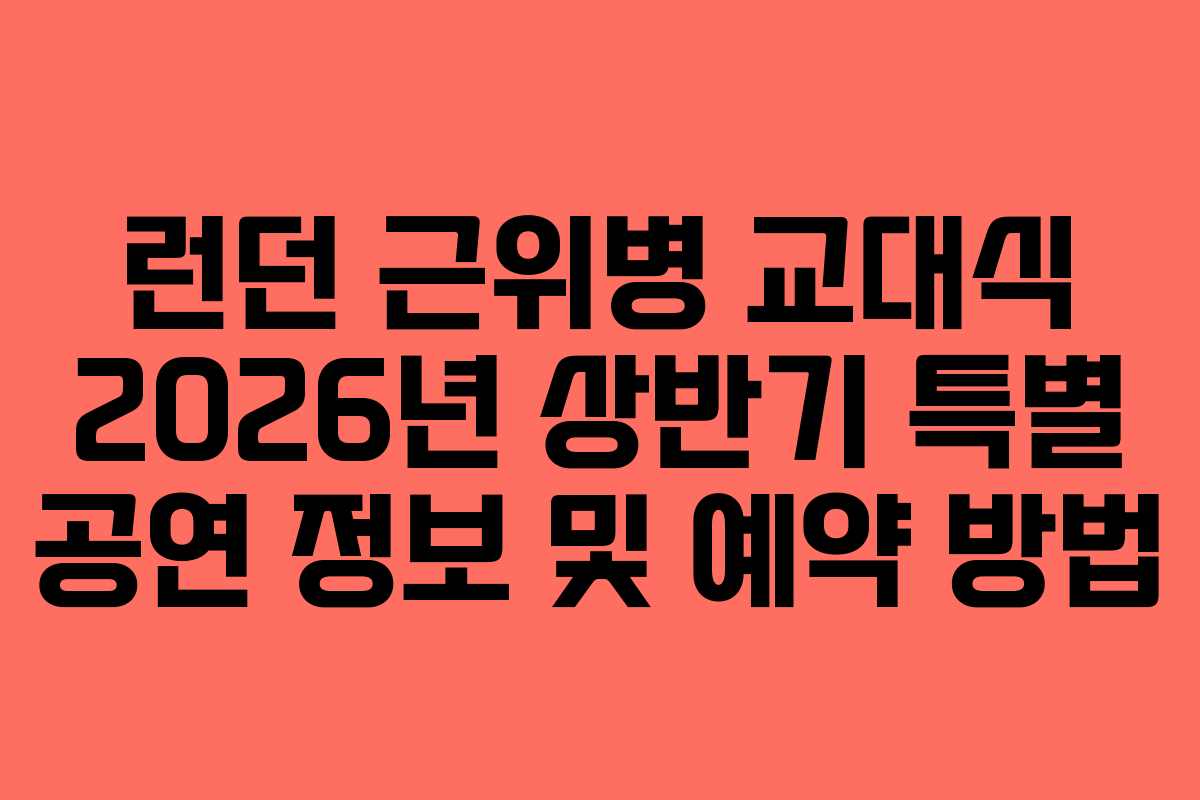 런던 근위병 교대식 2026년 상반기 특별 공연 정보 및 예약 방법