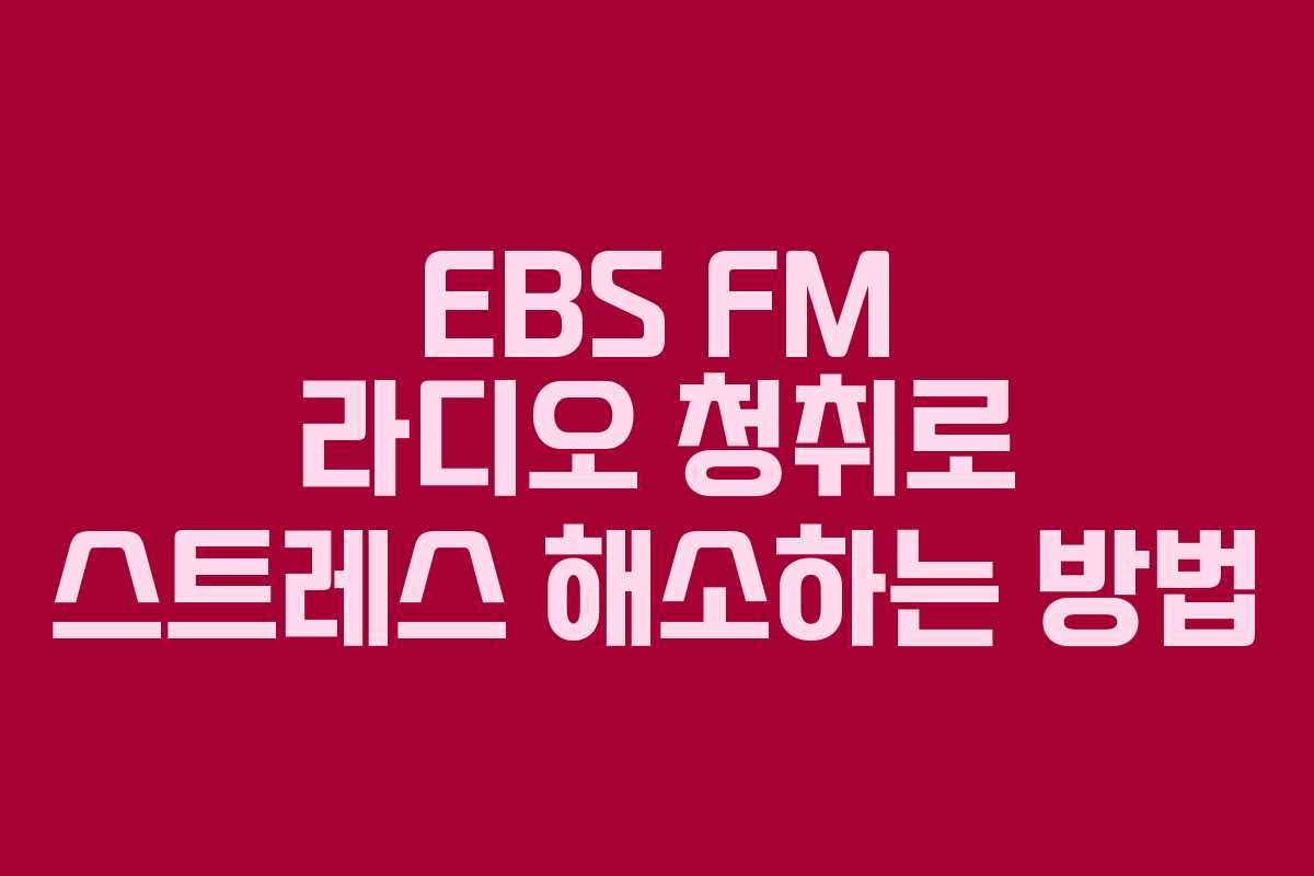 EBS FM 라디오 청취로 스트레스 해소하는 방법
