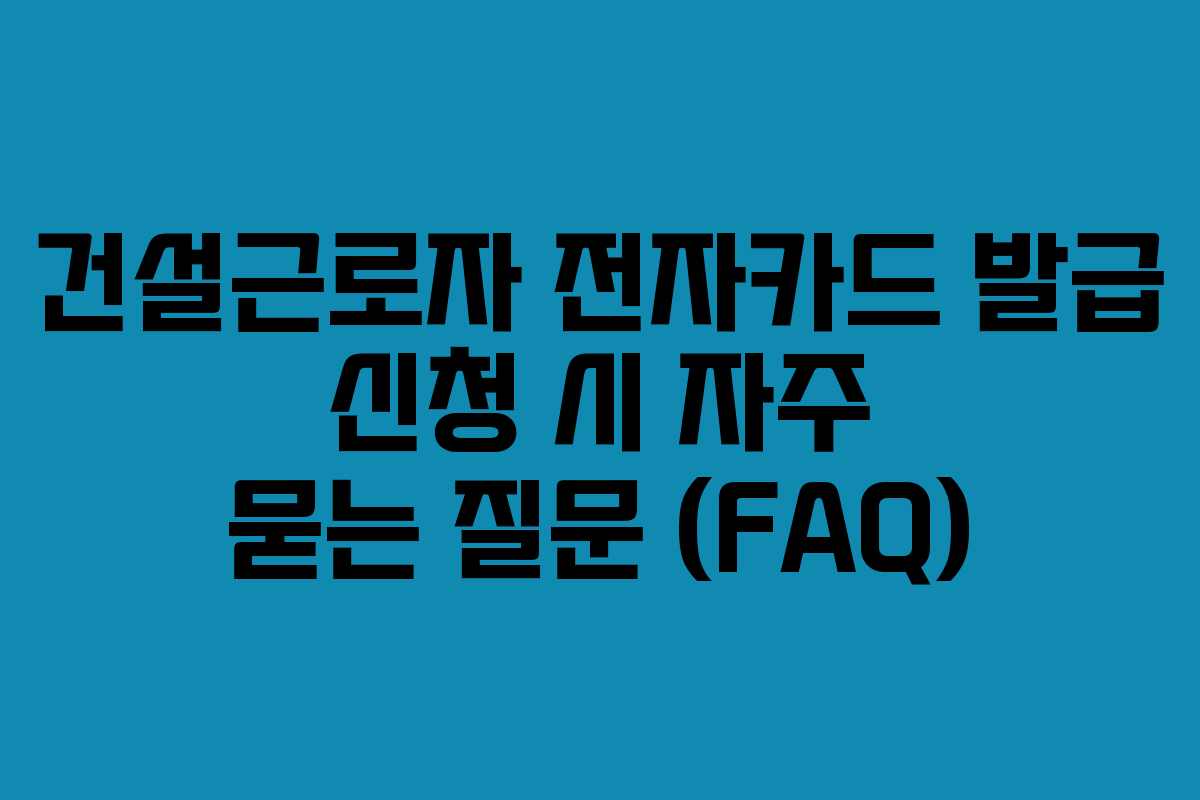 건설근로자 전자카드 발급 신청 시 자주 묻는 질문 (FAQ)