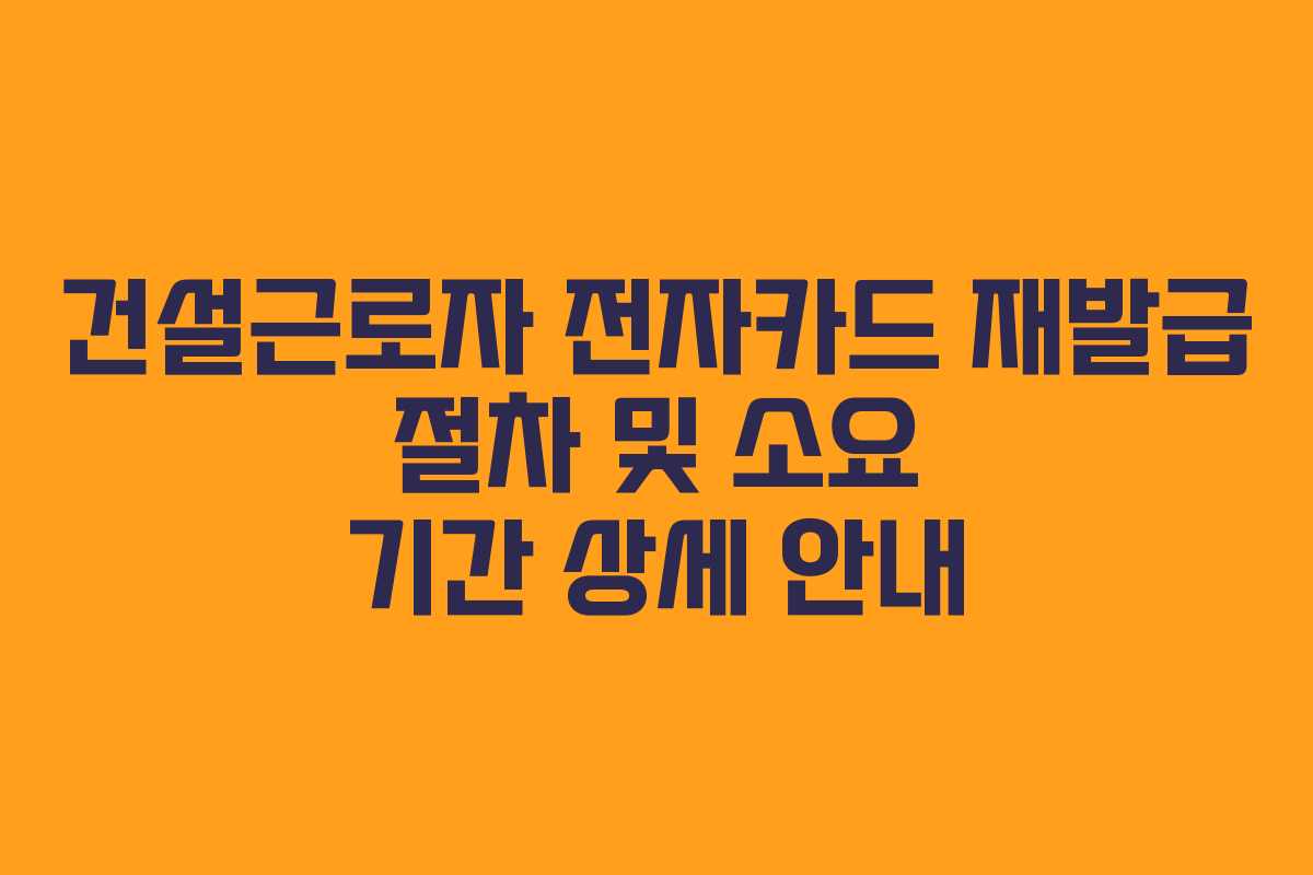 건설근로자 전자카드 재발급 절차 및 소요 기간 상세 안내