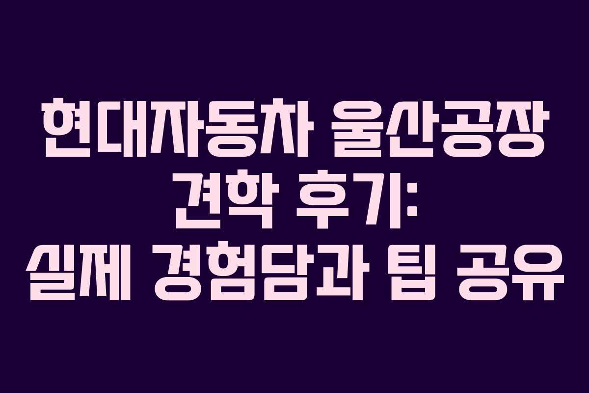 현대자동차 울산공장 견학 후기: 실제 경험담과 팁 공유 현대자동차 울산공장 견학 후기: 실제 경험담과 팁 공유