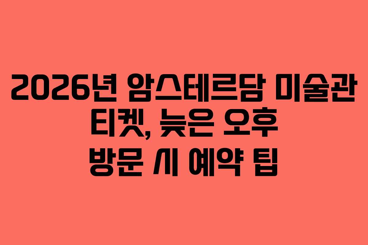 2026년 암스테르담 미술관 티켓, 늦은 오후 방문 시 예약 팁