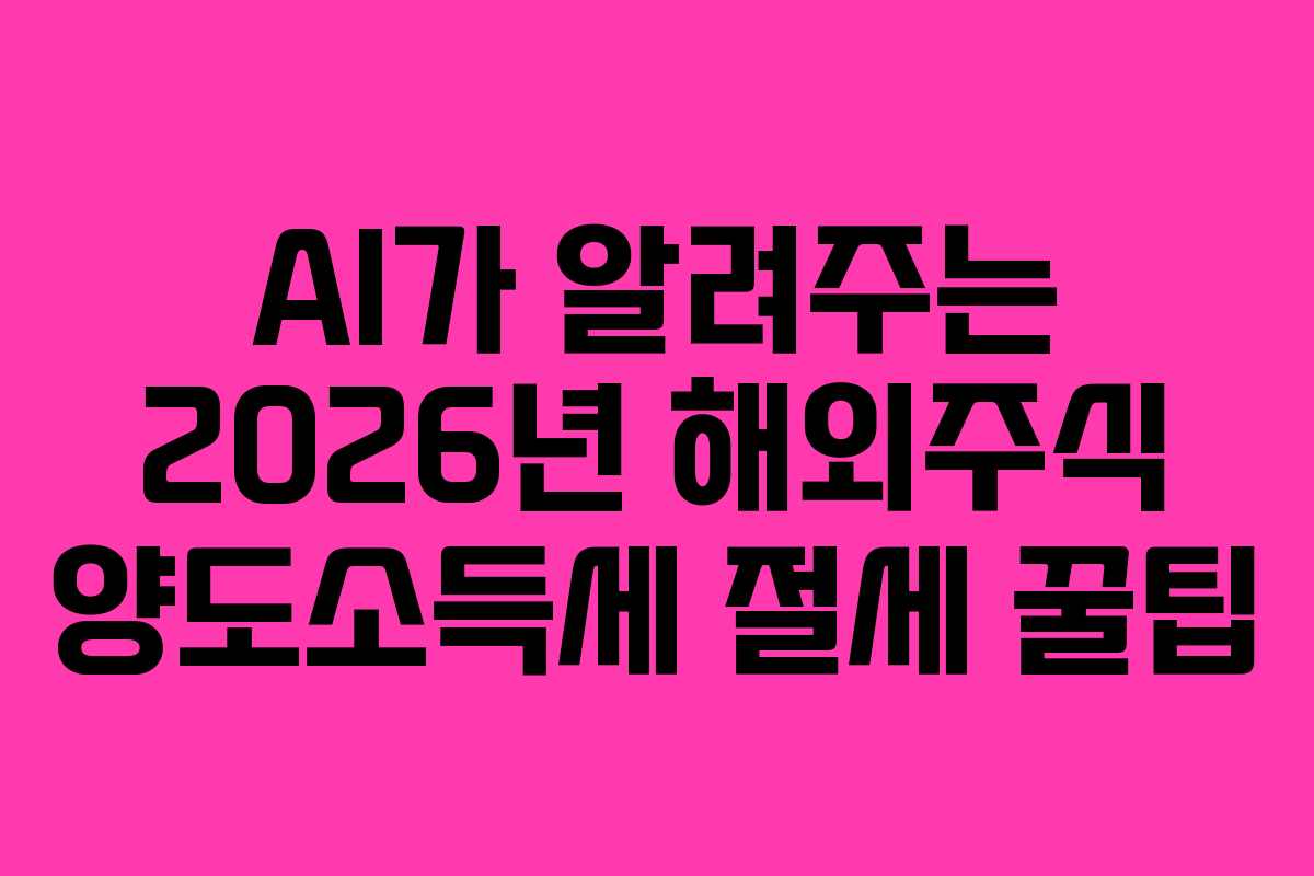 AI가 알려주는 2026년 해외주식 양도소득세 절세 꿀팁