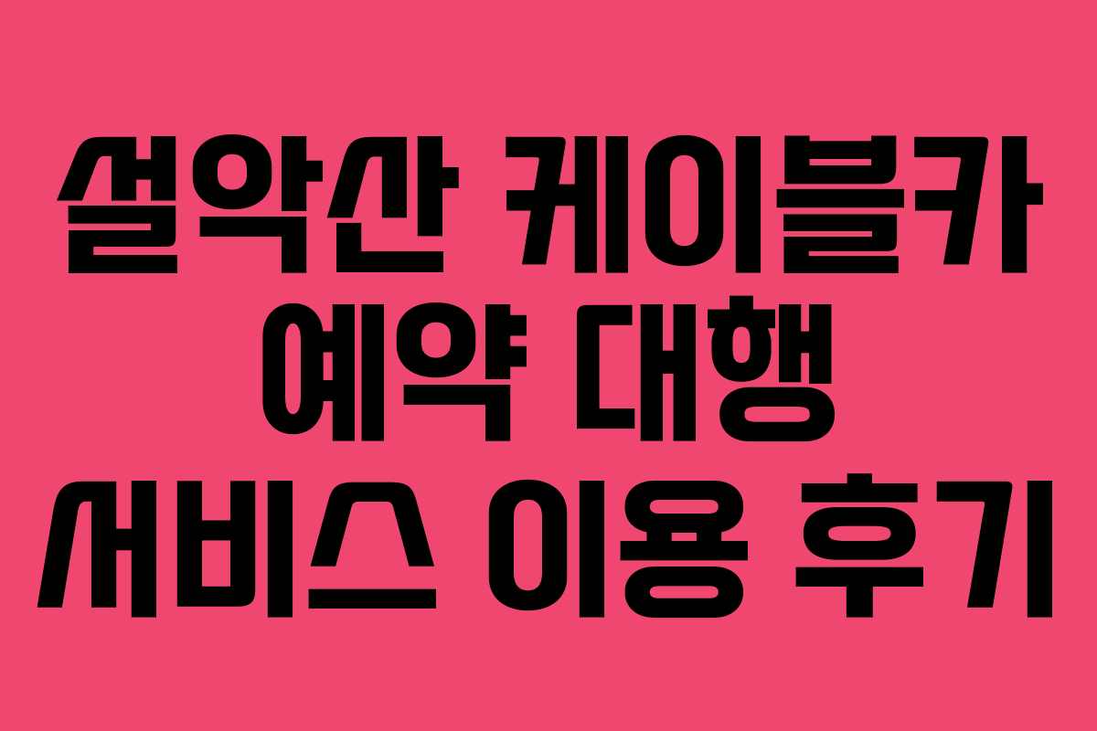 설악산 케이블카 예약 대행 서비스 이용 후기