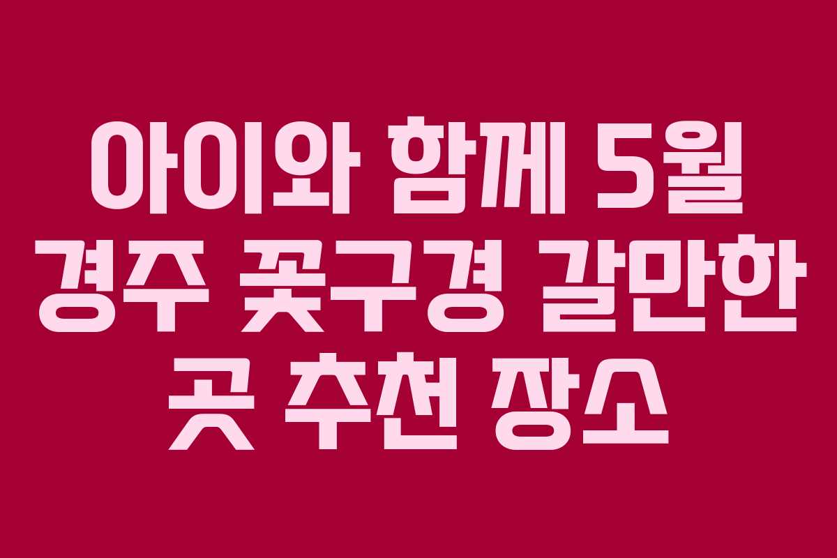 아이와 함께 5월 경주 꽃구경 갈만한 곳 추천 장소