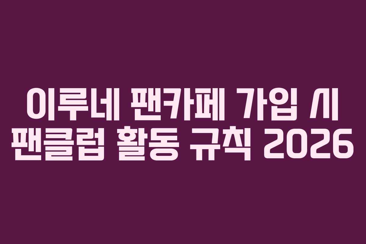 이루네 팬카페 가입 시 팬클럽 활동 규칙 2026