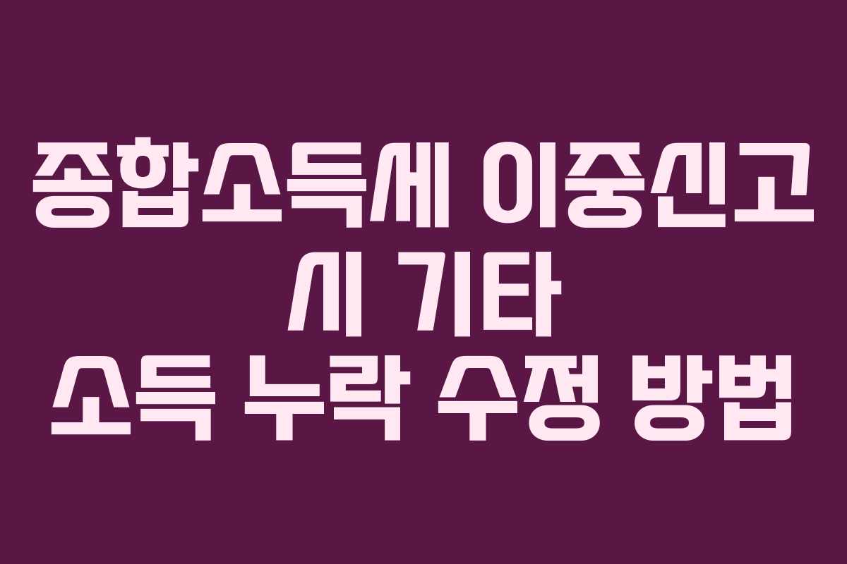 종합소득세 이중신고 시 기타 소득 누락 수정 방법