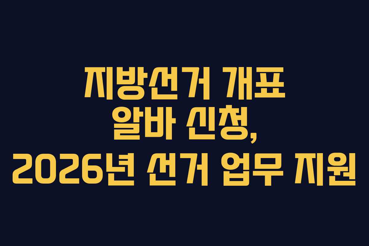 지방선거 개표 알바 신청, 2026년 선거 업무 지원