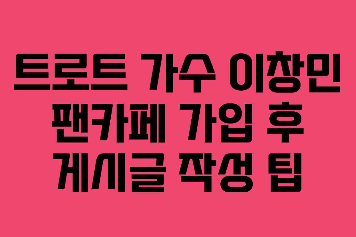 트로트 가수 이창민 팬카페 가입 후 게시글 작성 팁