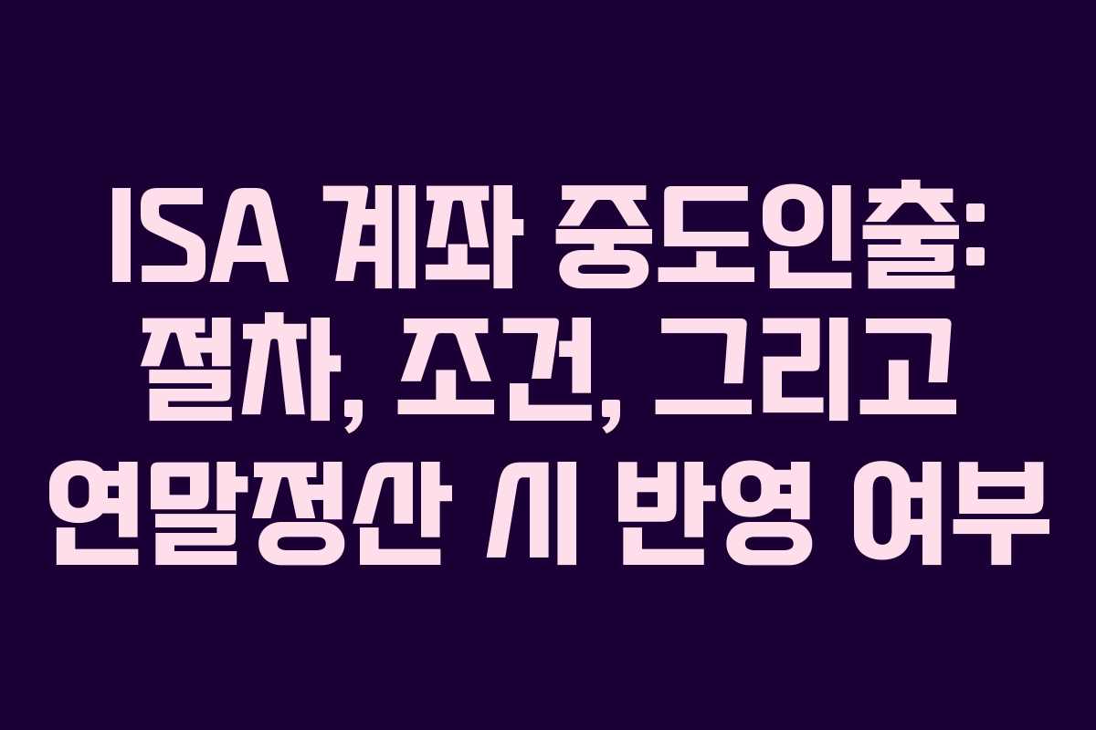 ISA 계좌 중도인출: 절차, 조건, 그리고 연말정산 시 반영 여부