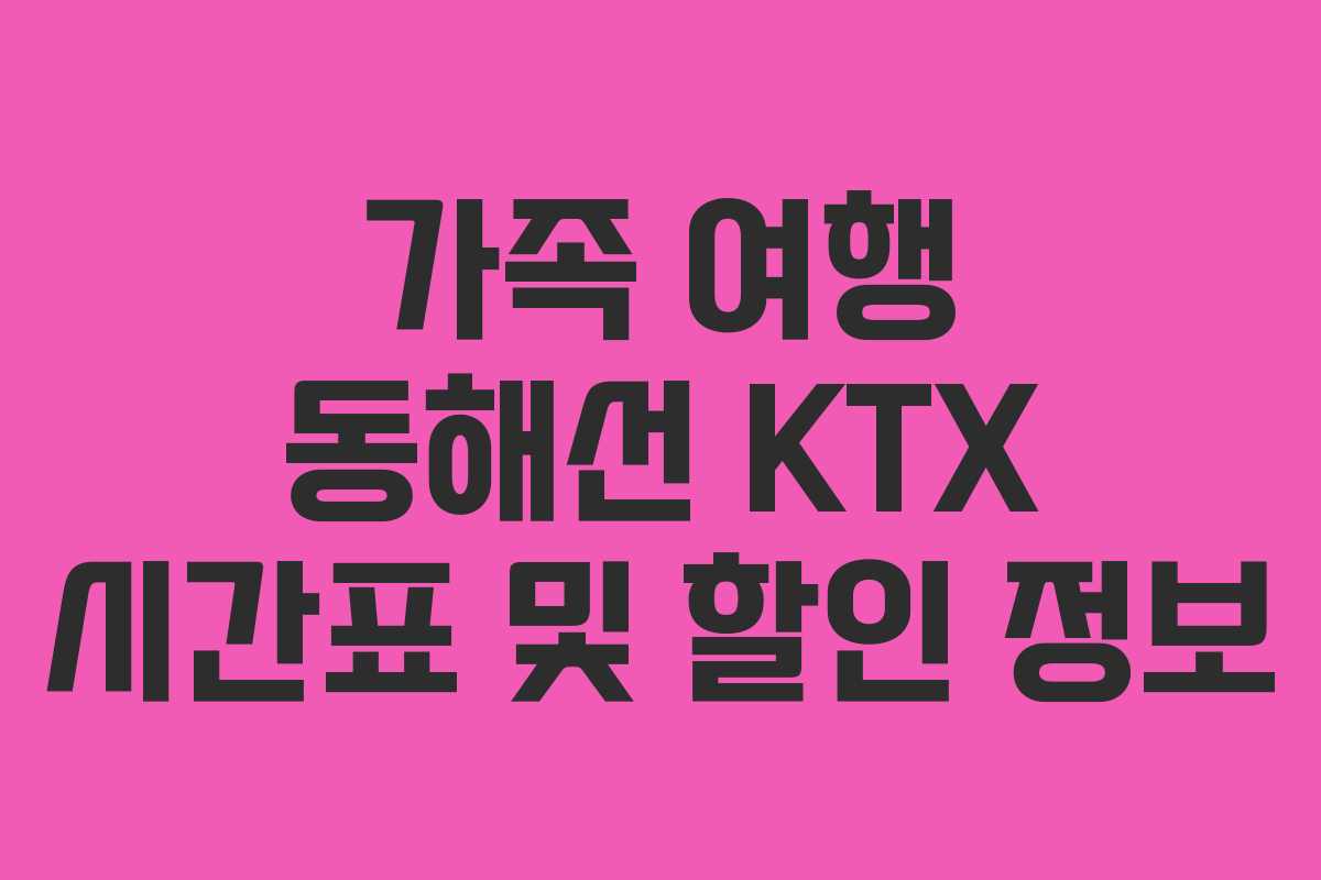 가족 여행 동해선 KTX 시간표 및 할인 정보