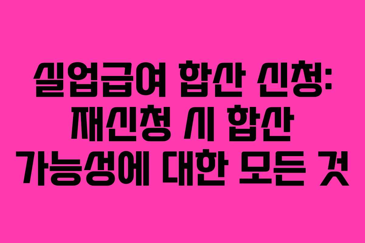 실업급여 합산 신청: 재신청 시 합산 가능성에 대한 모든 것