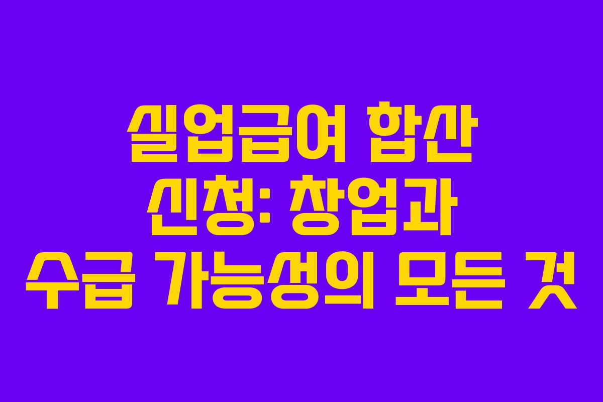 실업급여 합산 신청: 창업과 수급 가능성의 모든 것