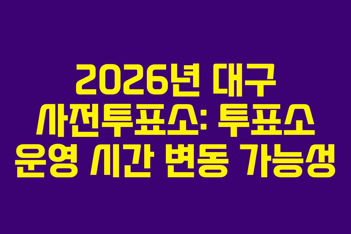 2026년 대구 사전투표소: 투표소 운영 시간 변동 가능성