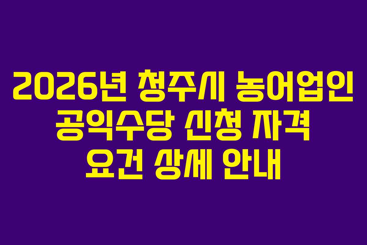 2026년 청주시 농어업인 공익수당 신청 자격 요건 상세 안내