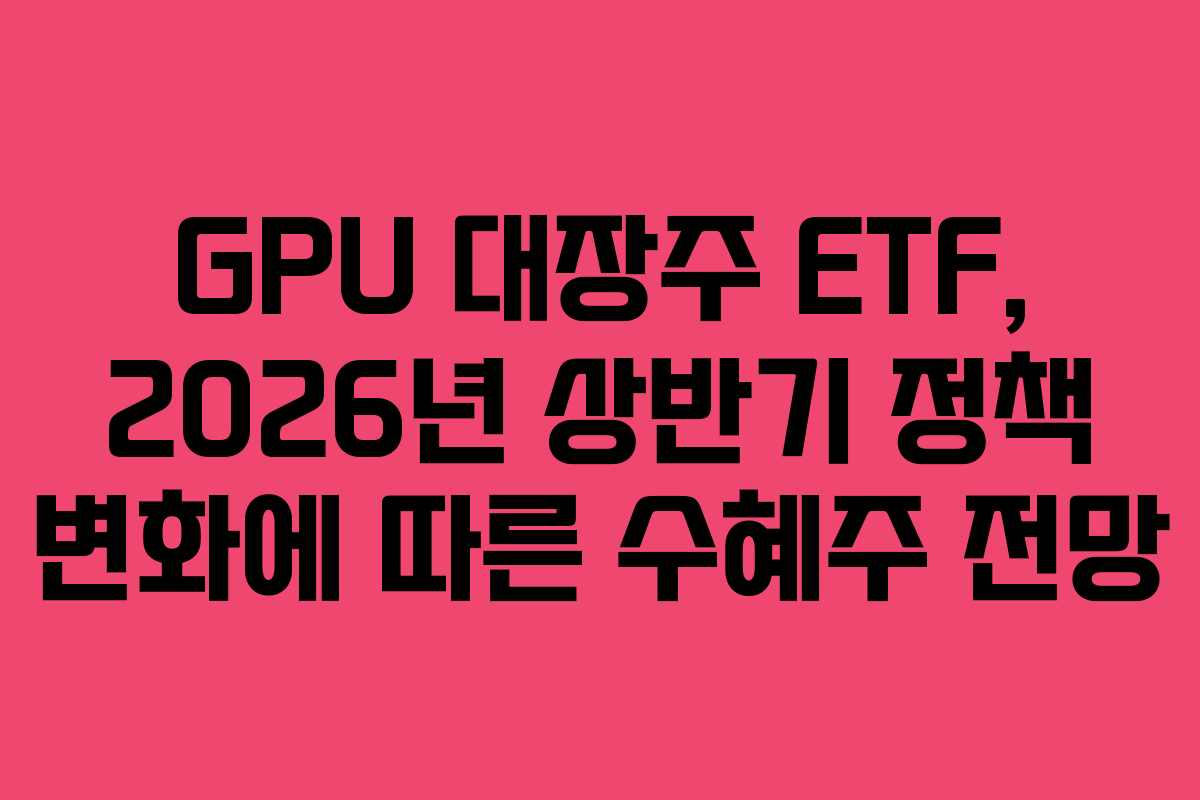 GPU 대장주 ETF, 2026년 상반기 정책 변화에 따른 수혜주 전망