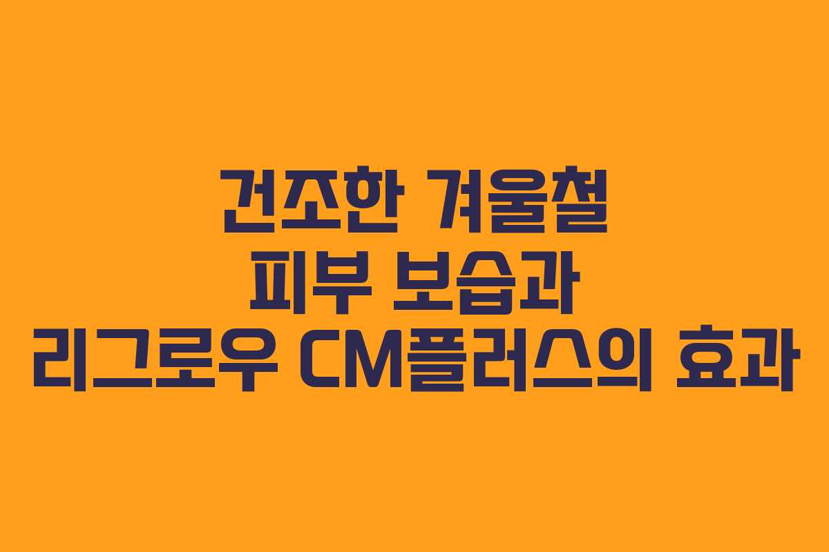 건조한 겨울철 피부 보습과 리그로우 CM플러스의 효과