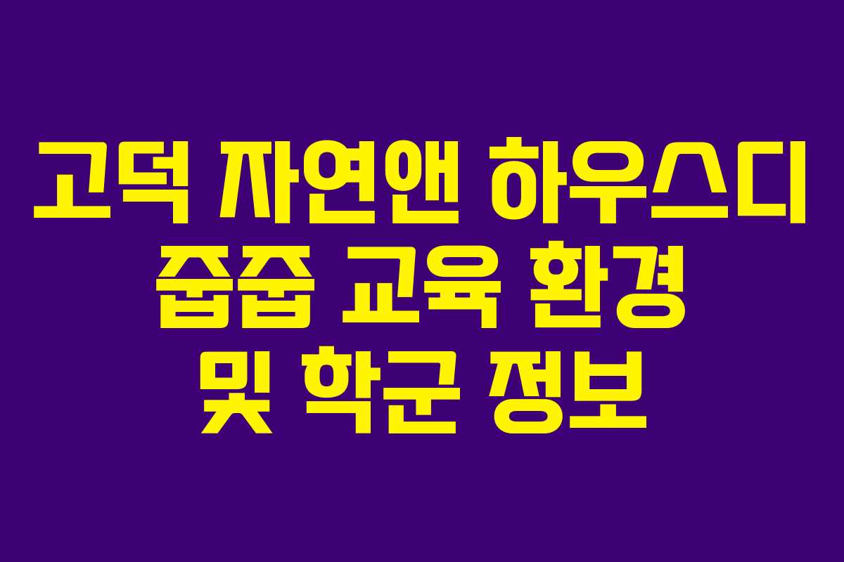 고덕 자연앤 하우스디 줍줍 교육 환경 및 학군 정보