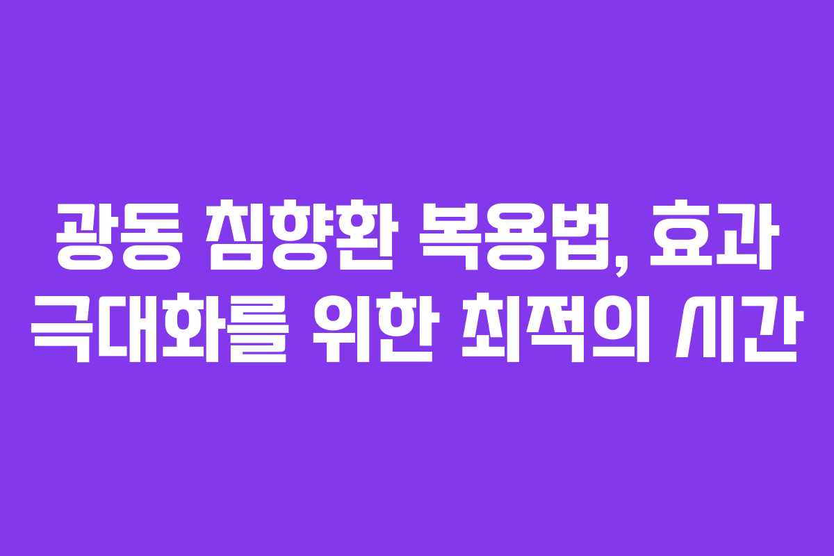 광동 침향환 복용법, 효과 극대화를 위한 최적의 시간