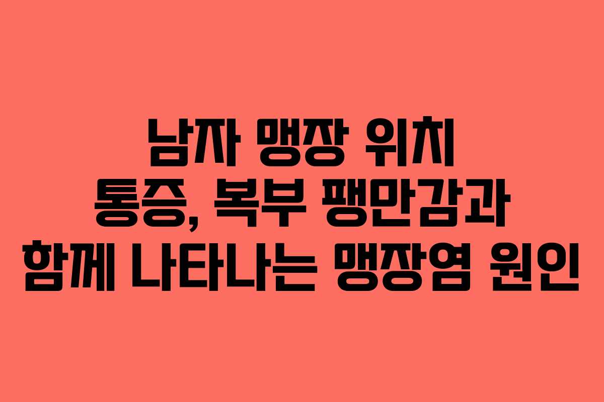 남자 맹장 위치 통증, 복부 팽만감과 함께 나타나는 맹장염 원인