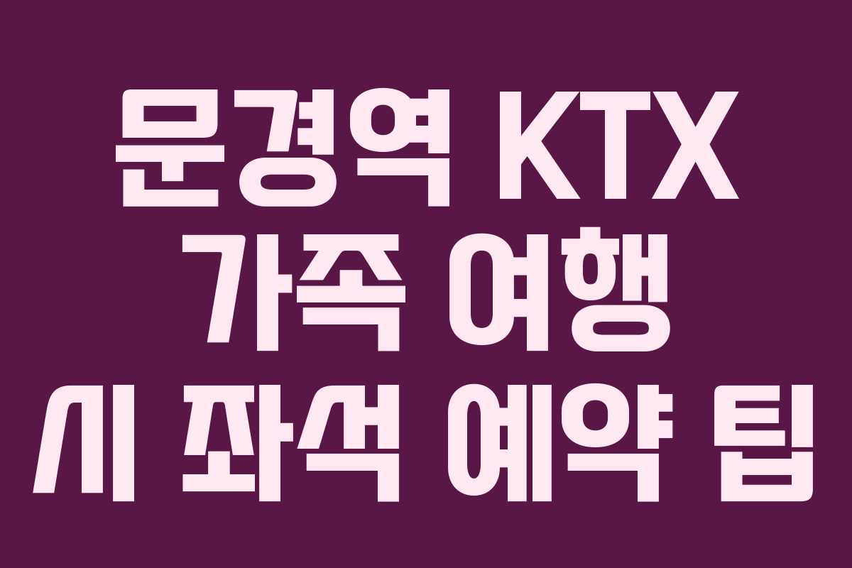 문경역 KTX 가족 여행 시 좌석 예약 팁