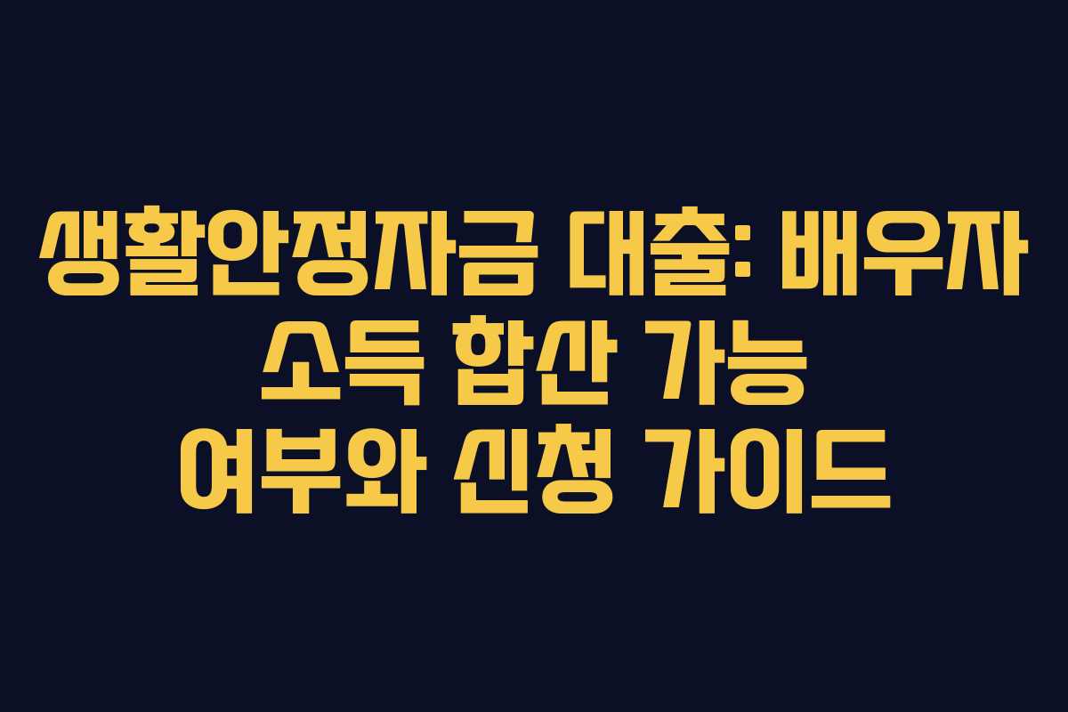 생활안정자금 대출: 배우자 소득 합산 가능 여부와 신청 가이드