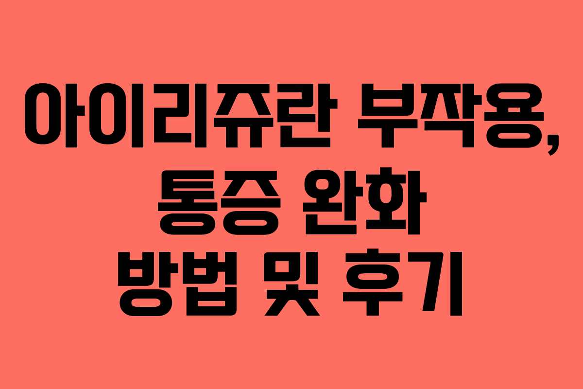 아이리쥬란 부작용, 통증 완화 방법 및 후기